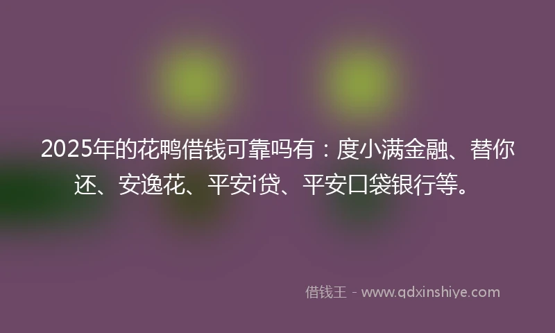 2025年的花鸭借钱可靠吗有：度小满金融、替你还、安逸花、平安i贷、平安口袋银行等。