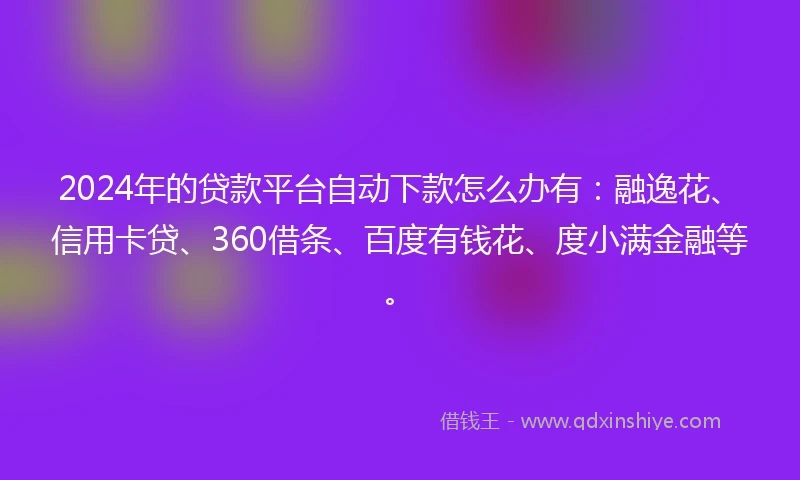 2024年的贷款平台自动下款怎么办有：融逸花、信用卡贷、360借条、百度有钱花、度小满金融等。