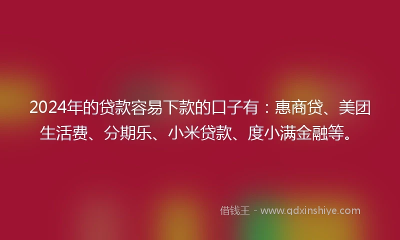 2024年的贷款容易下款的口子有：惠商贷、美团生活费、分期乐、小米贷款、度小满金融等。