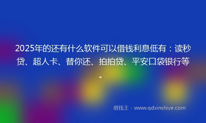 2025年的还有什么软件可以借钱利息低有：读秒贷、超人卡、替你还、拍拍贷、平安口袋银行等。