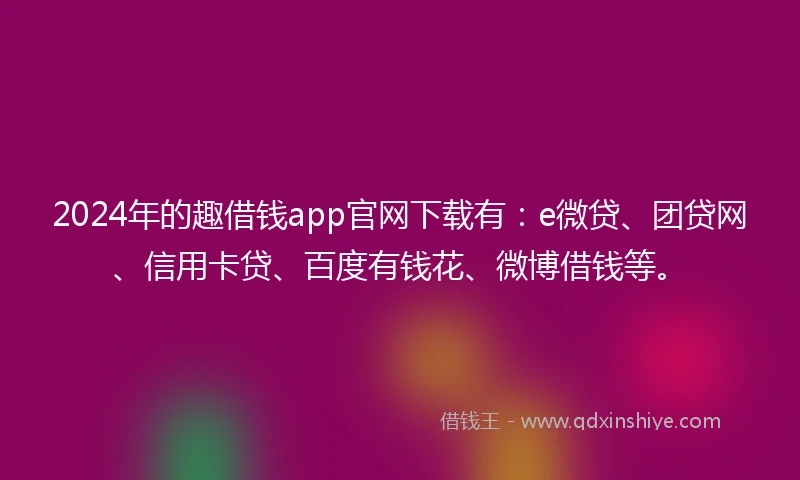 2024年的趣借钱app官网下载有：e微贷、团贷网、信用卡贷、百度有钱花、微博借钱等。