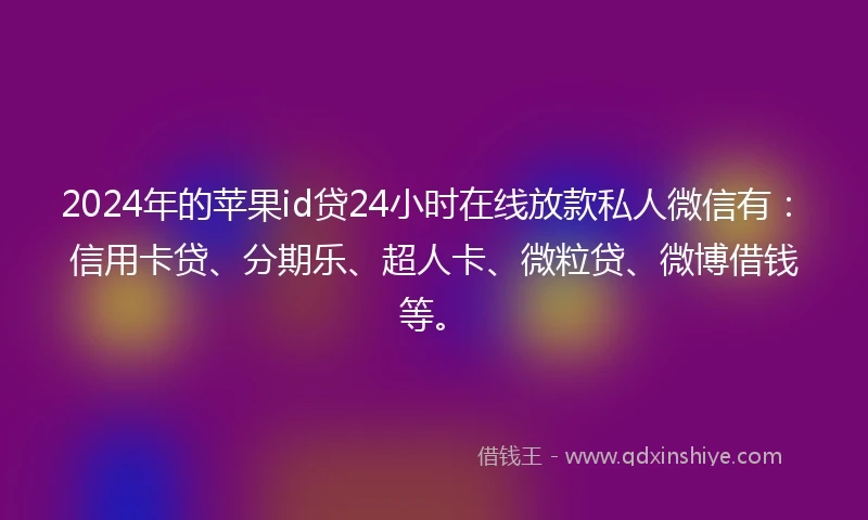 2024年的苹果id贷24小时在线放款私人微信有：信用卡贷、分期乐、超人卡、微粒贷、微博借钱等。