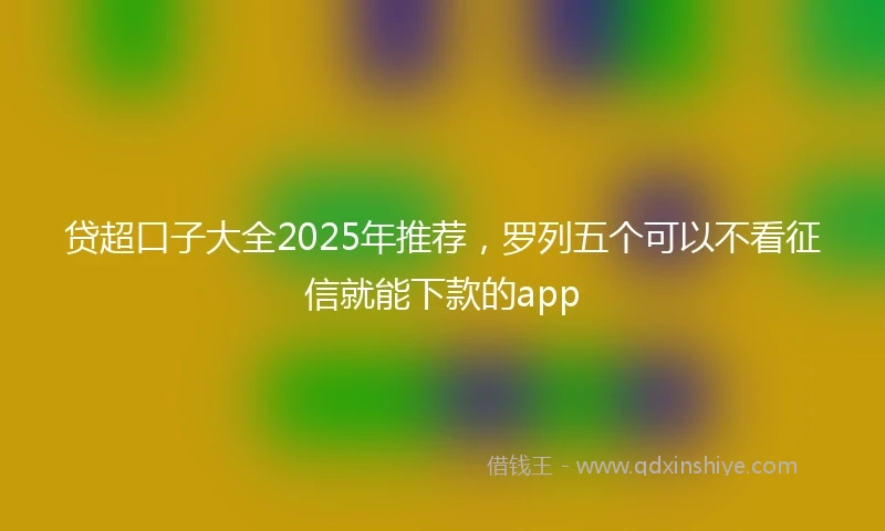 贷超口子大全2025年推荐，罗列五个可以不看征信就能下款的app