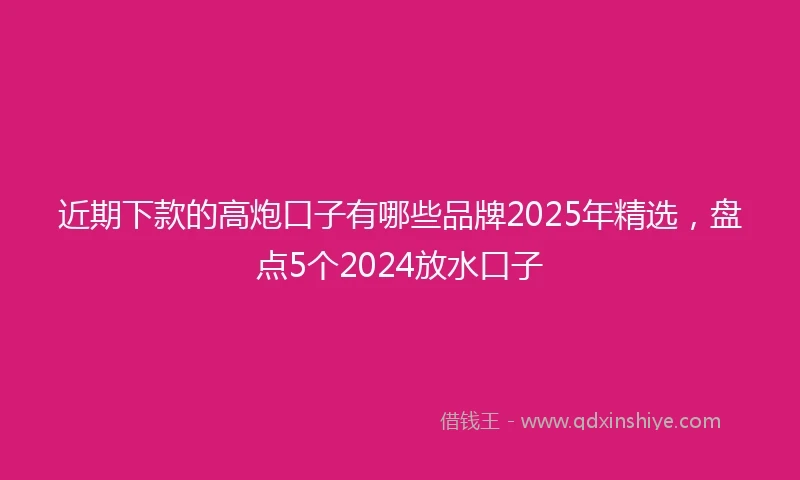 近期下款的高炮口子有哪些品牌2025年精选，盘点5个2024放水口子