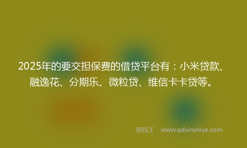2025年的要交担保费的借贷平台有：小米贷款、融逸花、分期乐、微粒贷、维信卡卡贷等。