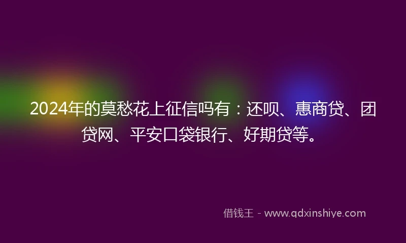 2024年的莫愁花上征信吗有：还呗、惠商贷、团贷网、平安口袋银行、好期贷等。