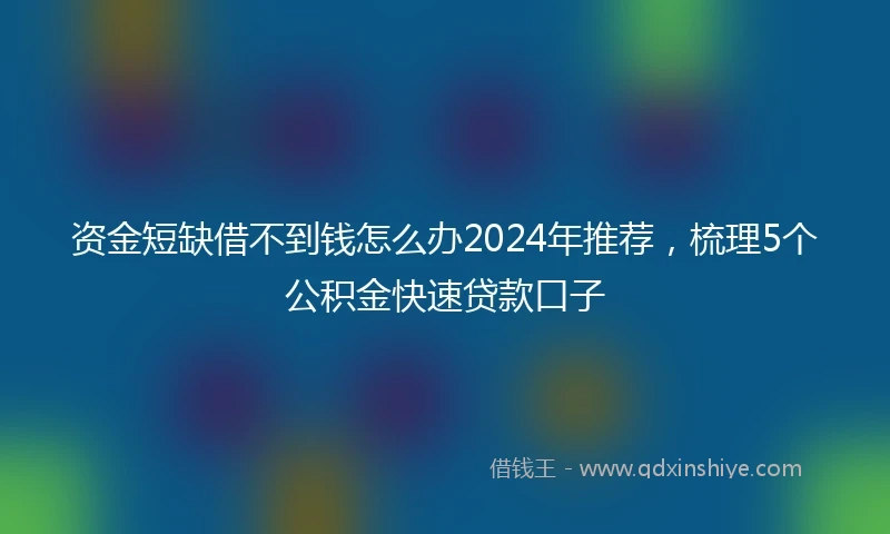 资金短缺借不到钱怎么办2024年推荐，梳理5个公积金快速贷款口子