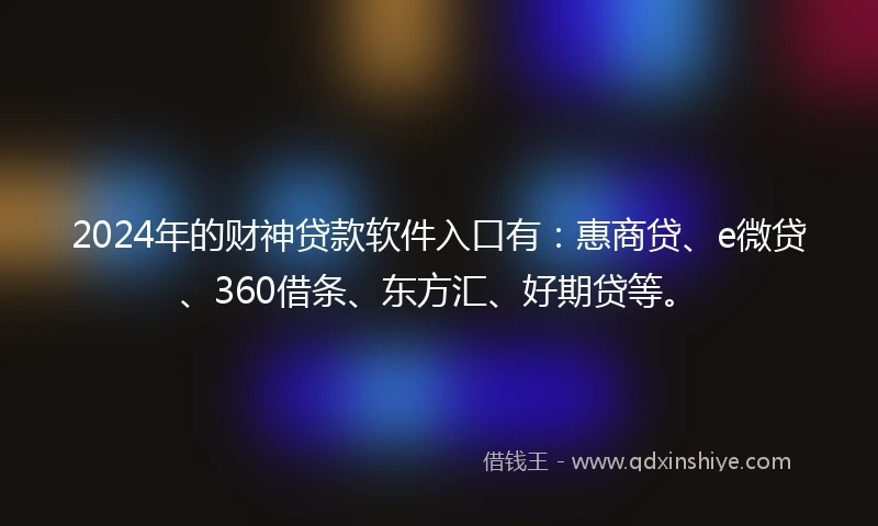 2024年的财神贷款软件入口有：惠商贷、e微贷、360借条、东方汇、好期贷等。