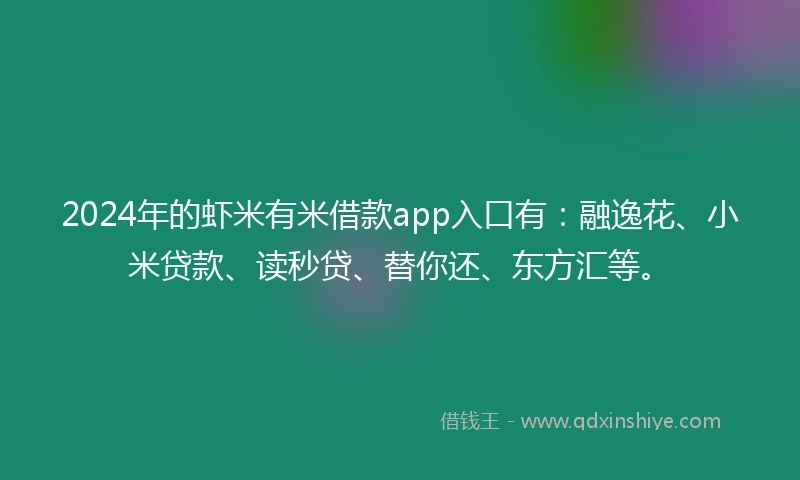 2024年的虾米有米借款app入口有：融逸花、小米贷款、读秒贷、替你还、东方汇等。