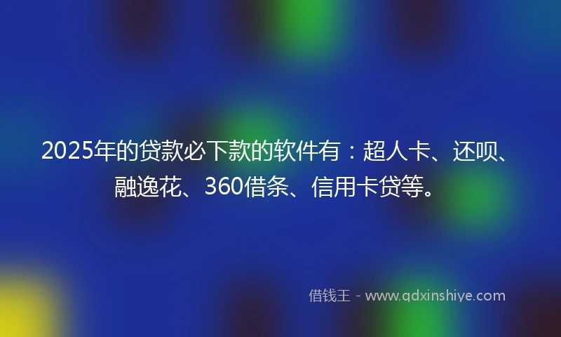 2025年的贷款必下款的软件有:超人卡、还呗、融逸花、360借条、信用卡贷等。