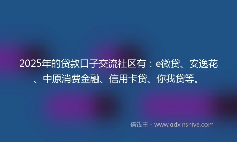 2025年的贷款口子交流社区有：e微贷、安逸花、中原消费金融、信用卡贷、你我贷等。