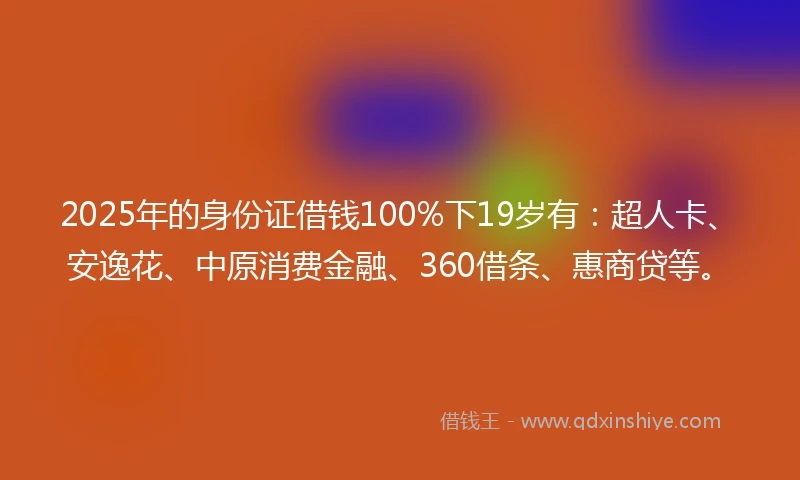 2025年的身份证借钱100%下19岁有：超人卡、安逸花、中原消费金融、360借条、惠商贷等。
