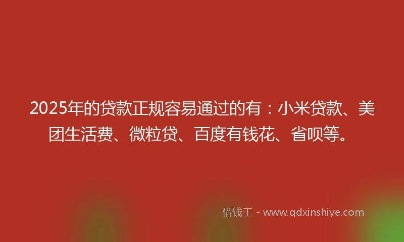2025年的贷款正规容易通过的有：小米贷款、美团生活费、微粒贷、百度有钱花、省呗等。