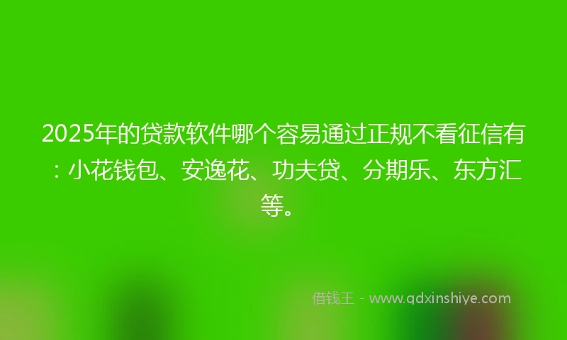 2025年的贷款软件哪个容易通过正规不看征信有：小花钱包、安逸花、功夫贷、分期乐、东方汇等。