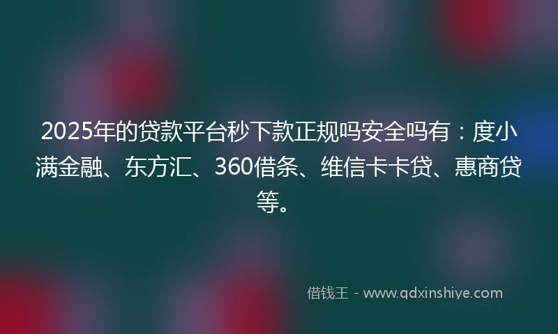 2025年的贷款平台秒下款正规吗安全吗有：度小满金融、东方汇、360借条、维信卡卡贷、惠商贷等。