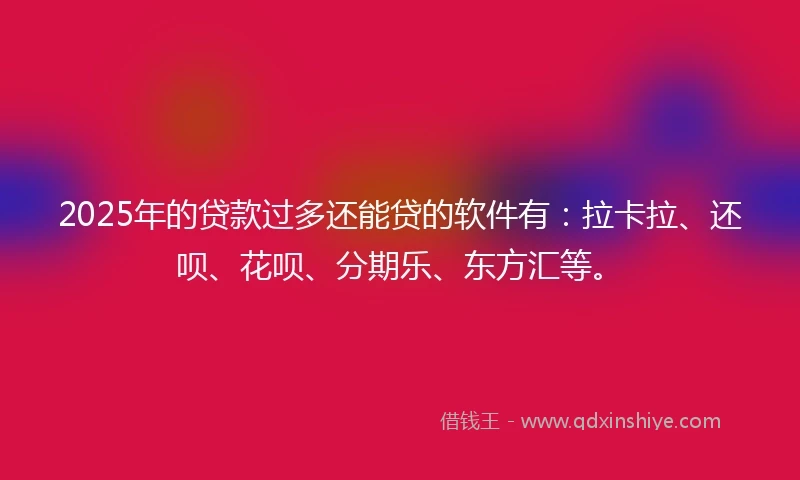 2025年的贷款过多还能贷的软件有：拉卡拉、还呗、花呗、分期乐、东方汇等。