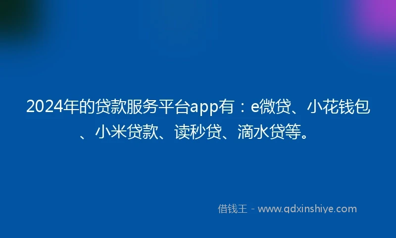 2024年的贷款服务平台app有：e微贷、小花钱包、小米贷款、读秒贷、滴水贷等。