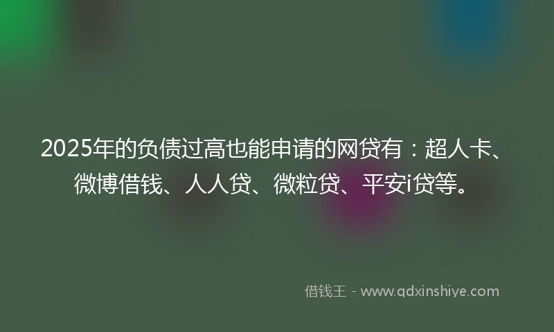 2025年的负债过高也能申请的网贷有：超人卡、微博借钱、人人贷、微粒贷、平安i贷等。