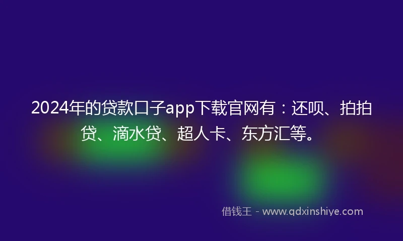 2024年的贷款口子app下载官网有：还呗、拍拍贷、滴水贷、超人卡、东方汇等。