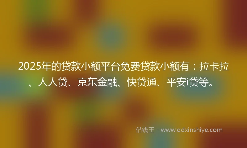2025年的贷款小额平台免费贷款小额有:拉卡拉、人人贷、京东金融、快贷通、平安i贷等。