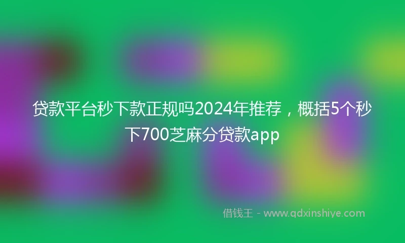 贷款平台秒下款正规吗2024年推荐，概括5个秒下700芝麻分贷款app