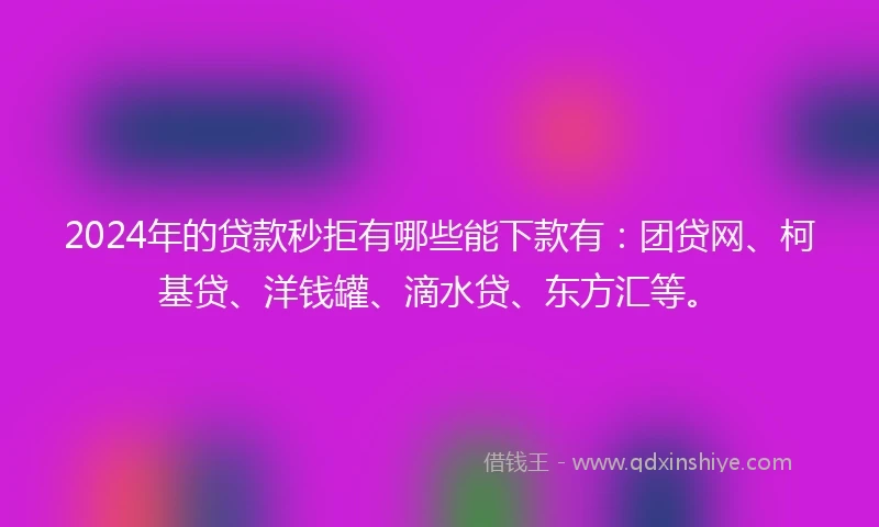 2024年的贷款秒拒有哪些能下款有：团贷网、柯基贷、洋钱罐、滴水贷、东方汇等。