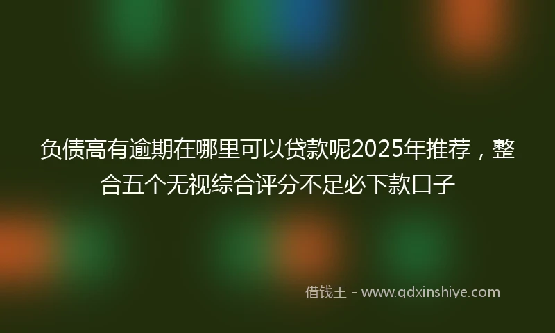 负债高有逾期在哪里可以贷款呢2025年推荐，整合五个无视综合评分不足必下款口子
