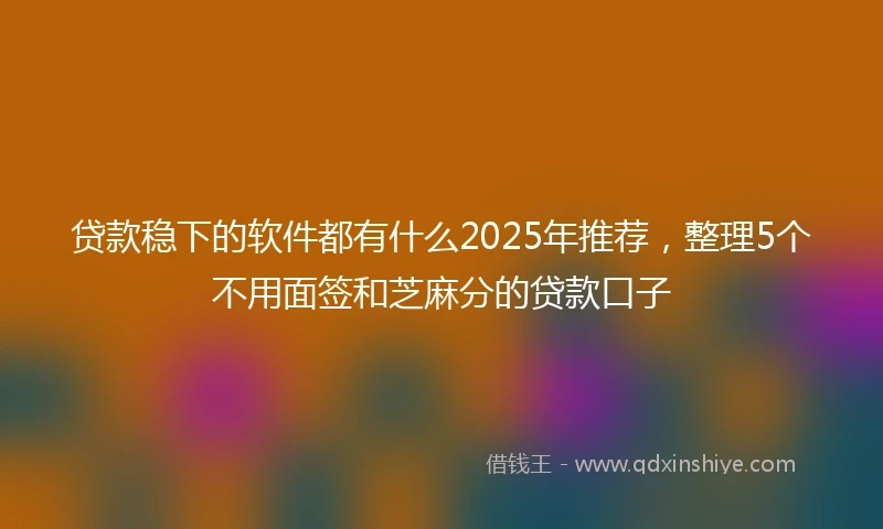 贷款稳下的软件都有什么2025年推荐，整理5个不用面签和芝麻分的贷款口子
