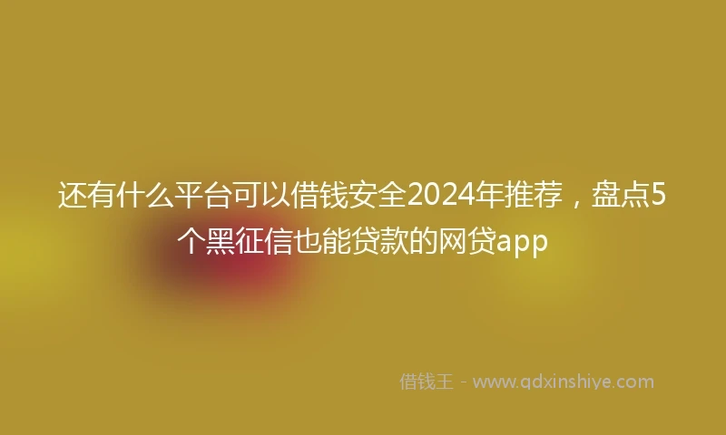 还有什么平台可以借钱安全2024年推荐，盘点5个黑征信也能贷款的网贷app