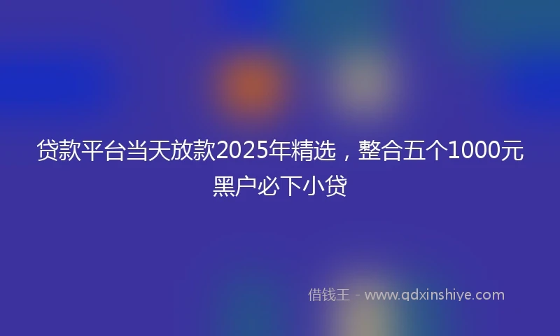 贷款平台当天放款2025年精选，整合五个1000元黑户必下小贷