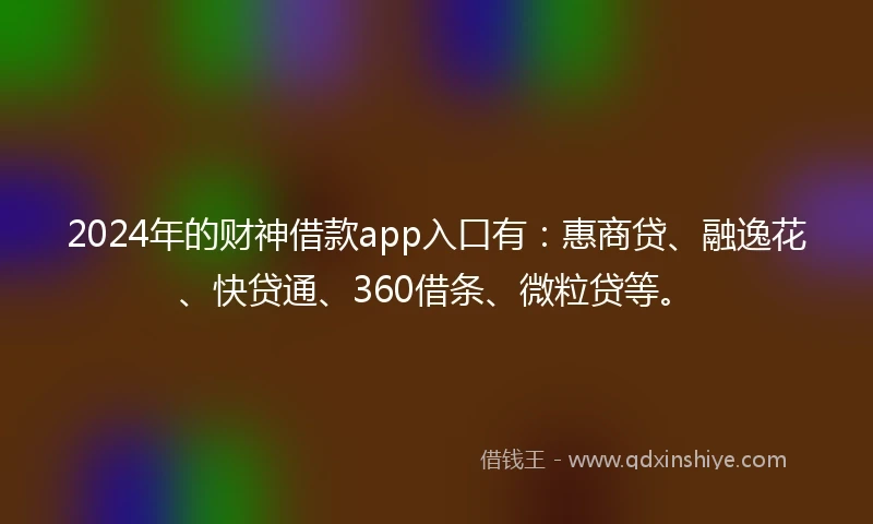 2024年的财神借款app入口有：惠商贷、融逸花、快贷通、360借条、微粒贷等。
