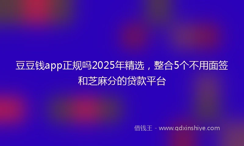 豆豆钱app正规吗2025年精选，整合5个不用面签和芝麻分的贷款平台
