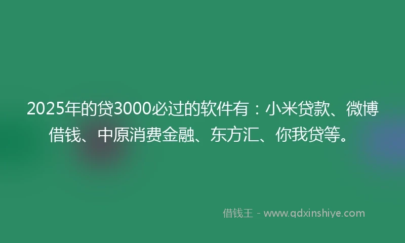 2025年的贷3000必过的软件有：小米贷款、微博借钱、中原消费金融、东方汇、你我贷等。
