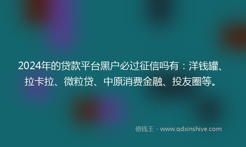2024年的贷款平台黑户必过征信吗有：洋钱罐、拉卡拉、微粒贷、中原消费金融、投友圈等。
