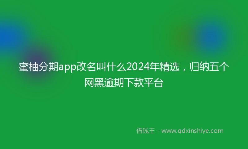 蜜柚分期app改名叫什么2024年精选，归纳五个网黑逾期下款平台