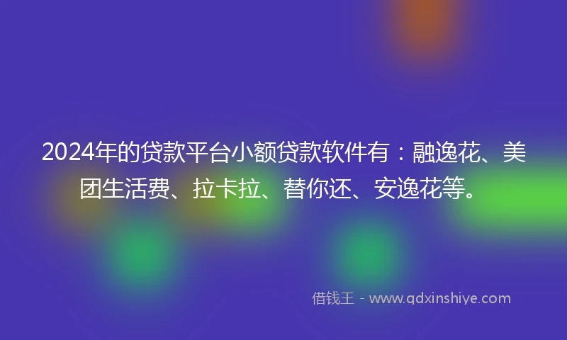 2024年的贷款平台小额贷款软件有：融逸花、美团生活费、拉卡拉、替你还、安逸花等。