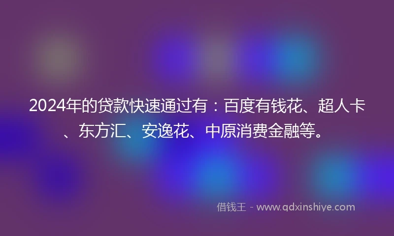 2024年的贷款快速通过有：百度有钱花、超人卡、东方汇、安逸花、中原消费金融等。