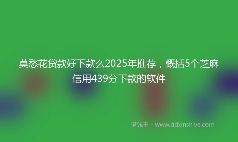 莫愁花贷款好下款么2025年推荐，概括5个芝麻信用439分下款的软件