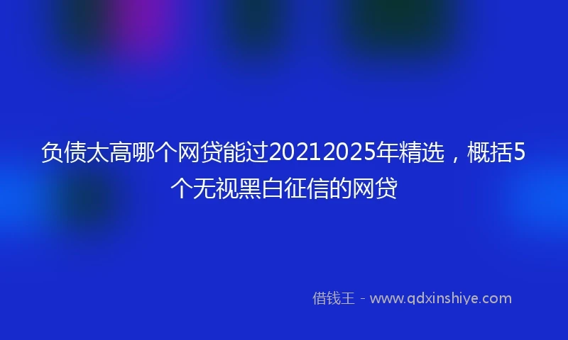负债太高哪个网贷能过20212025年精选，概括5个无视黑白征信的网贷