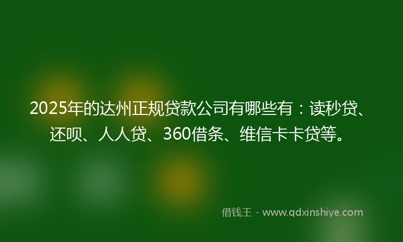 2025年的达州正规贷款公司有哪些有：读秒贷、还呗、人人贷、360借条、维信卡卡贷等。
