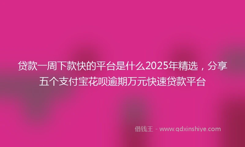 贷款一周下款快的平台是什么2025年精选，分享五个支付宝花呗逾期万元快速贷款平台