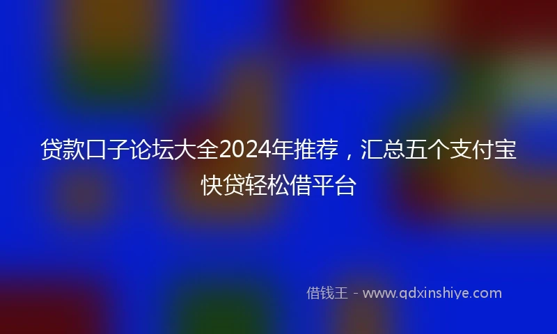 贷款口子论坛大全2024年推荐，汇总五个支付宝快贷轻松借平台