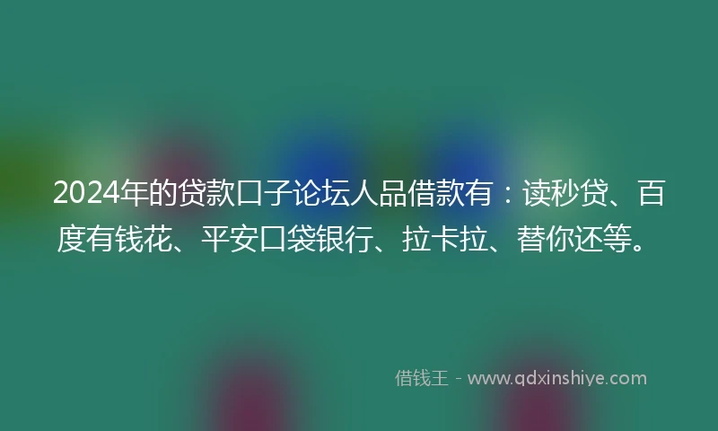 2024年的贷款口子论坛人品借款有：读秒贷、百度有钱花、平安口袋银行、拉卡拉、替你还等。