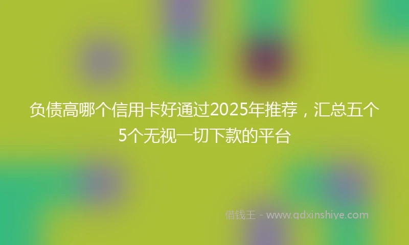 负债高哪个信用卡好通过2025年推荐，汇总五个5个无视一切下款的平台