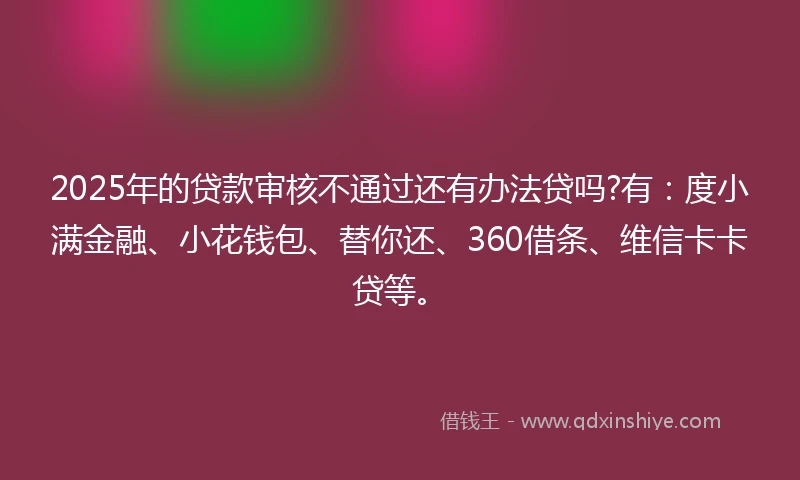 2025年的贷款审核不通过还有办法贷吗?有:度小满金融、小花钱包、替你还、360借条、维信卡卡贷等。