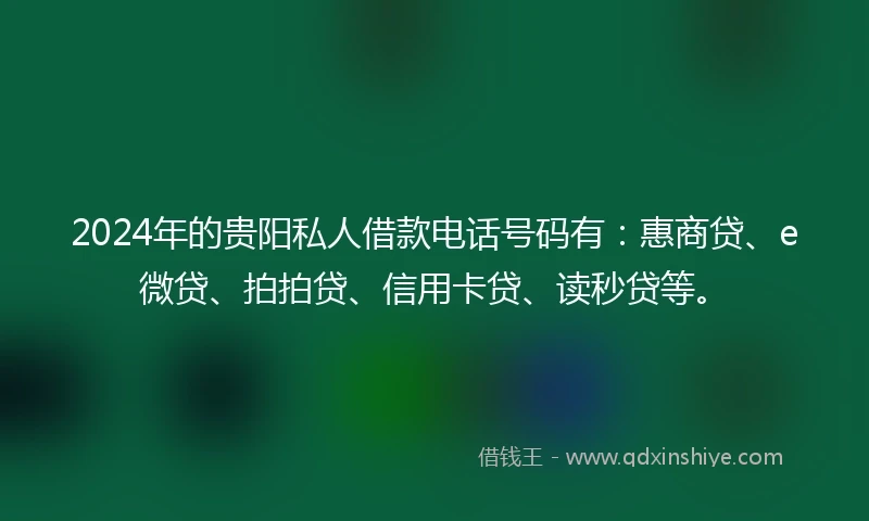 2024年的贵阳私人借款电话号码有：惠商贷、e微贷、拍拍贷、信用卡贷、读秒贷等。