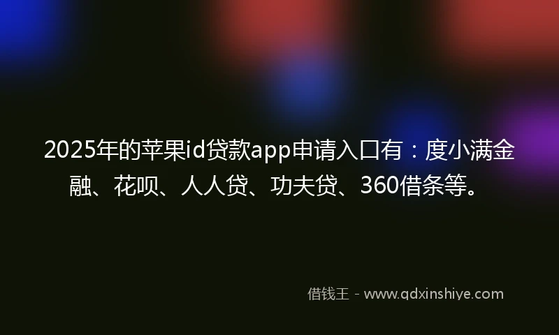 2025年的苹果id贷款app申请入口有：度小满金融、花呗、人人贷、功夫贷、360借条等。