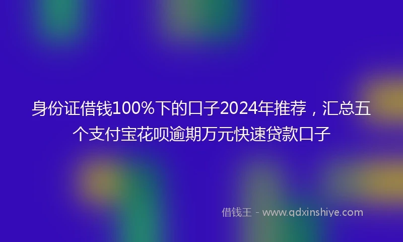 身份证借钱100%下的口子2024年推荐，汇总五个支付宝花呗逾期万元快速贷款口子