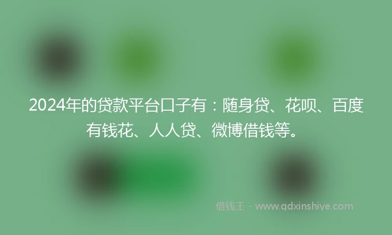 2024年的贷款平台口子有：随身贷、花呗、百度有钱花、人人贷、微博借钱等。