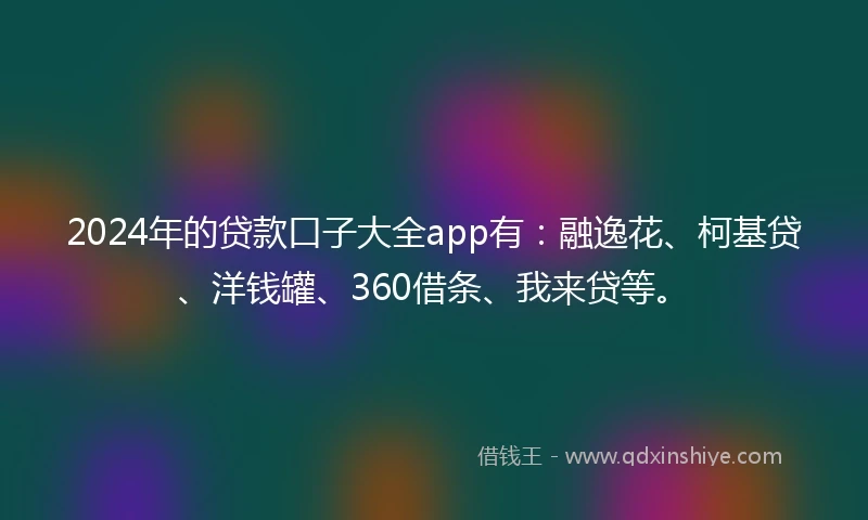 2024年的贷款口子大全app有：融逸花、柯基贷、洋钱罐、360借条、我来贷等。